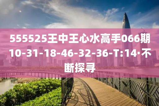 555525王中王心水高手066期10-31-18-46-32-36-T:14·不断探寻