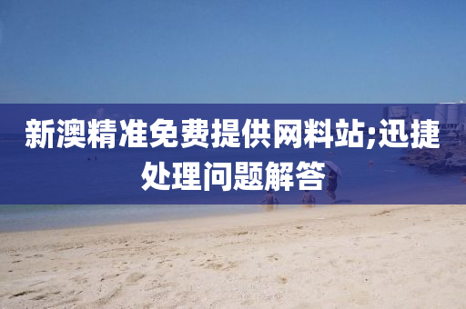 新澳精准免费提供网料站;迅捷处理问题解答
