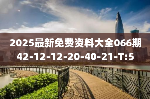 2025最新免费资料大全066期42-12-12-20-40-21-T:5