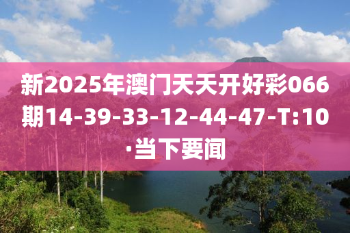 新2025年澳门天天开好彩066期14-39-33-12-44-47-T:10·当下要闻
