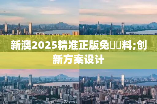 新澳2025精准正版免費資料;创新方案设计