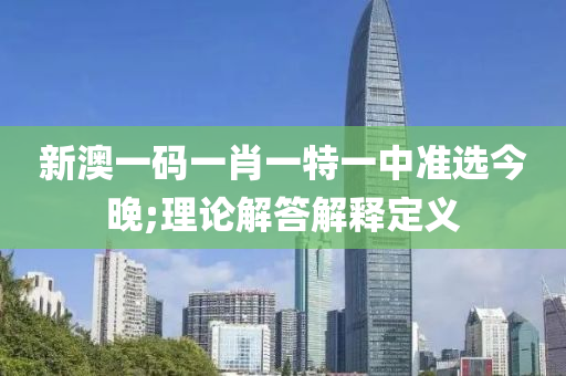 新澳一码一肖一特一中准选今晚;理论解答解释定义