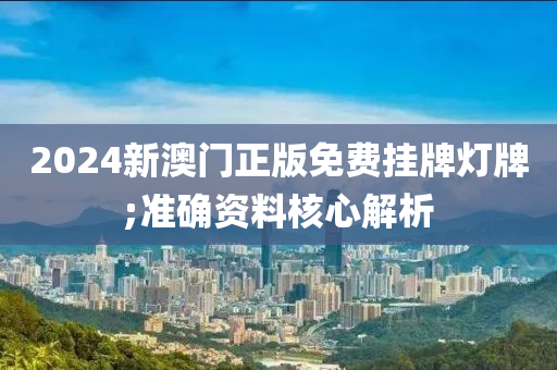 2024新澳门正版免费挂牌灯牌;准确资料核心解析