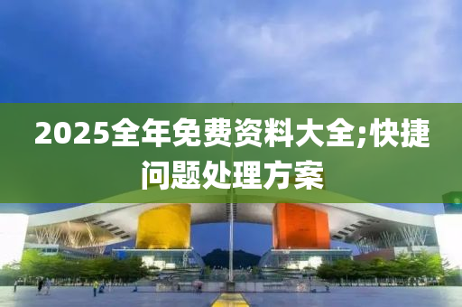 2025全年免费资料大全;快捷问题处理方案