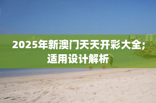 2025年新澳门天天开彩大全;适用设计解析