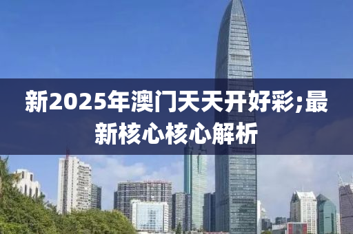 新2025年澳门天天开好彩;最新核心核心解析