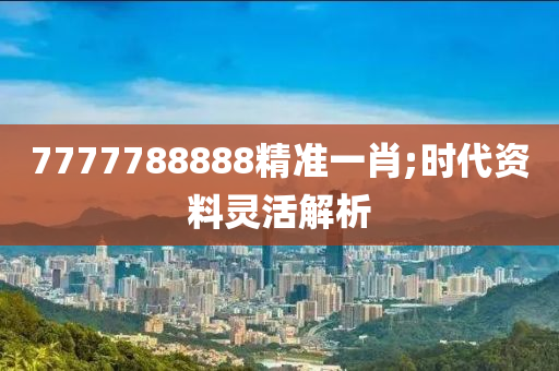 7777788888精准一肖;时代资料灵活解析