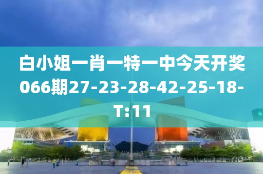 白小姐一肖一特一中今天开奖066期27-23-28-42-25-18-T:11