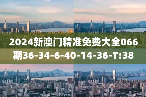 2024新澳门精准免费大全066期36-34-6-40-14-36-T:38