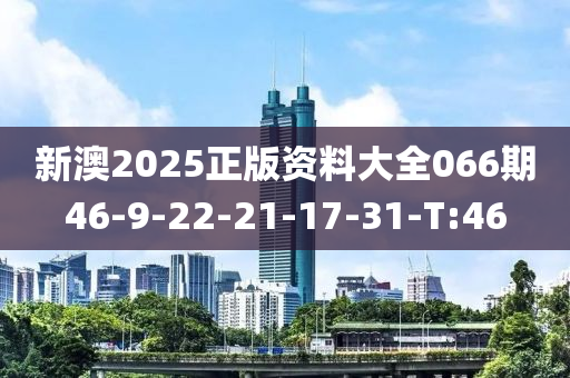 新澳2025正版资料大全066期46-9-22-21-17-31-T:46