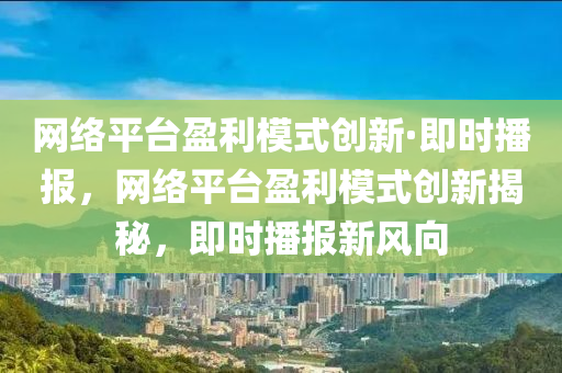 网络平台盈利模式创新·即时播报，网络平台盈利模式创新揭秘，即时播报新风向