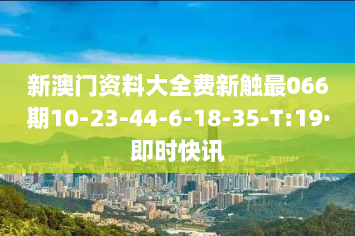 新澳门资料大全费新触最066期10-23-44-6-18-35-T:19·即时快讯