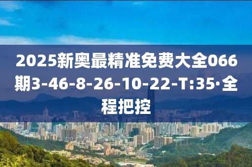 2025新奥最精准免费大全066期3-46-8-26-10-22-T:35·全程把控