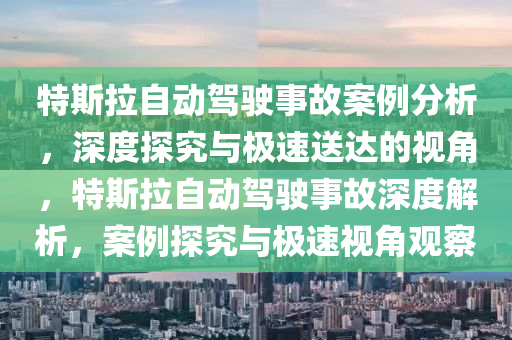 特斯拉自动驾驶事故案例分析，深度探究与极速送达的视角，特斯拉自动驾驶事故深度解析，案例探究与极速视角观察