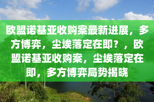 欧盟诺基亚收购案最新进展，多方博弈，尘埃落定在即？，欧盟诺基亚收购案，尘埃落定在即，多方博弈局势揭晓