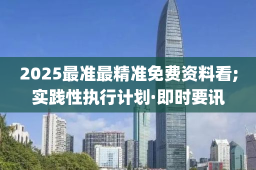 2025最准最精准免费资料看;实践性执行计划·即时要讯
