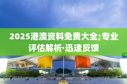 2025港澳资料免费大全;专业评估解析·迅速反馈