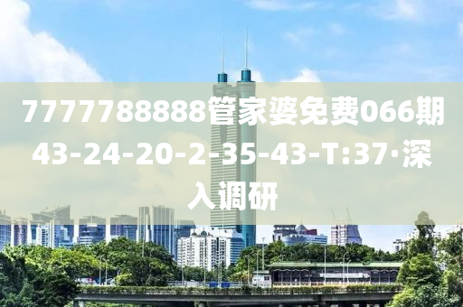 7777788888管家婆免费066期43-24-20-2-35-43-T:37·深入调研