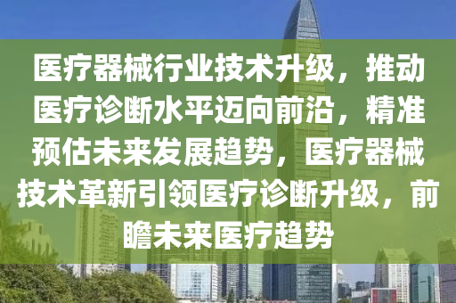 医疗器械行业技术升级，推动医疗诊断水平迈向前沿，精准预估未来发展趋势，医疗器械技术革新引领医疗诊断升级，前瞻未来医疗趋势