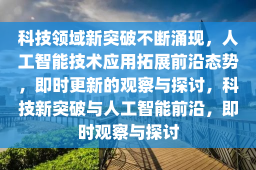 科技领域新突破不断涌现，人工智能技术应用拓展前沿态势，即时更新的观察与探讨，科技新突破与人工智能前沿，即时观察与探讨