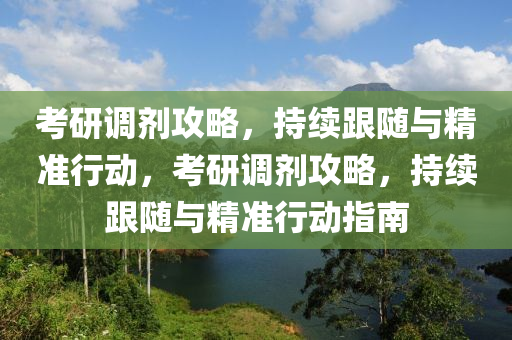 考研调剂攻略，持续跟随与精准行动，考研调剂攻略，持续跟随与精准行动指南