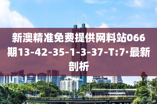 新澳精准免费提供网料站066期13-42-35-1-3-37-T:7·最新剖析