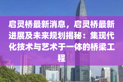 启灵桥最新消息，启灵桥最新进展及未来规划揭秘：集现代化技术与艺术于一体的桥梁工程