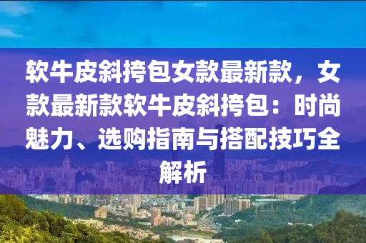 软牛皮斜挎包女款最新款，女款最新款软牛皮斜挎包：时尚魅力、选购指南与搭配技巧全解析