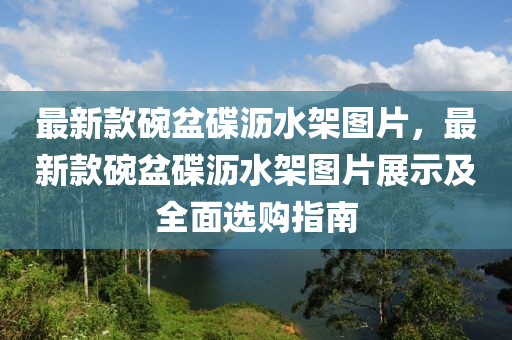 最新款碗盆碟沥水架图片，最新款碗盆碟沥水架图片展示及全面选购指南