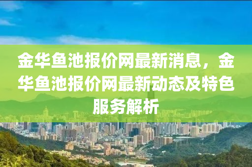金华鱼池报价网最新消息，金华鱼池报价网最新动态及特色服务解析