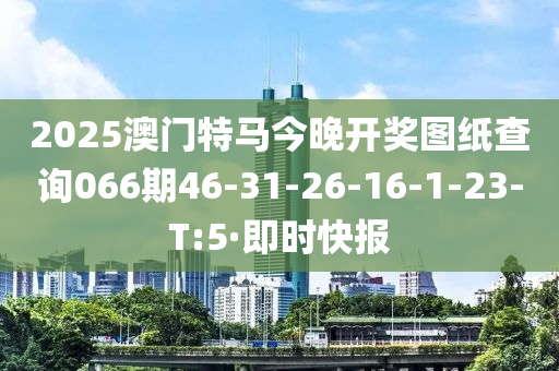 2025澳门特马今晚开奖图纸查询066期46-31-26-16-1-23-T:5·即时快报