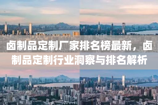 卤制品定制厂家排名榜最新，卤制品定制行业洞察与排名解析
