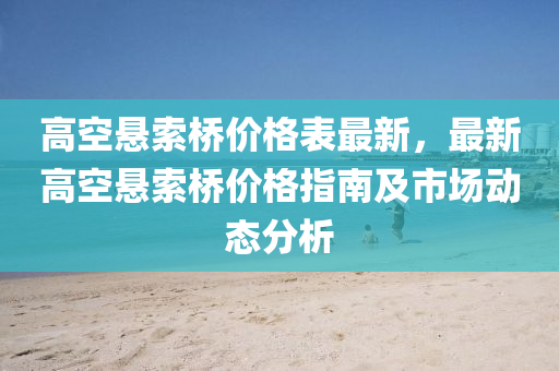 高空悬索桥价格表最新，最新高空悬索桥价格指南及市场动态分析
