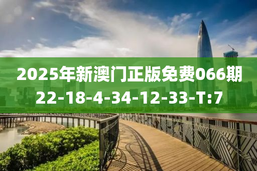 2025年新澳门正版免费066期22-18-4-34-12-33-T:7