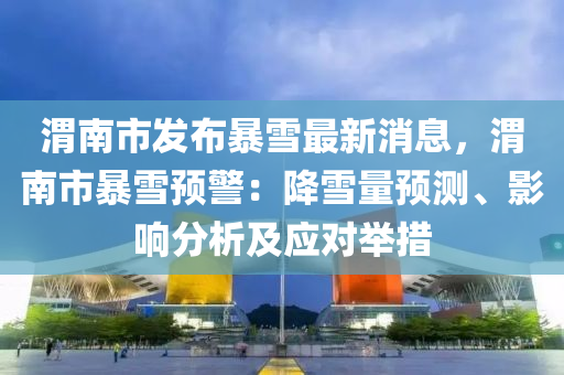渭南市发布暴雪最新消息，渭南市暴雪预警：降雪量预测、影响分析及应对举措