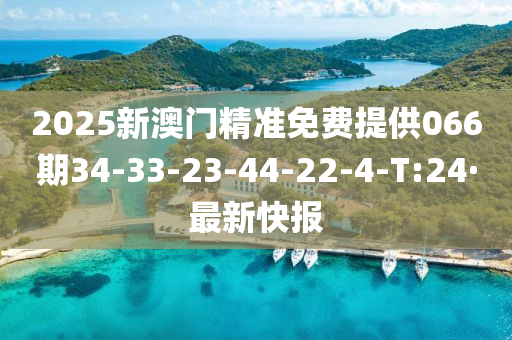 2025新澳门精准免费提供066期34-33-23-44-22-4-T:24·最新快报