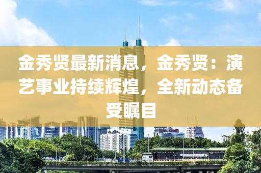 金秀贤最新消息，金秀贤：演艺事业持续辉煌，全新动态备受瞩目