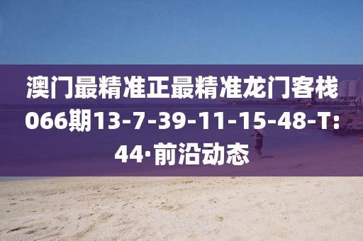澳门最精准正最精准龙门客栈066期13-7-39-11-15-48-T:44·前沿动态