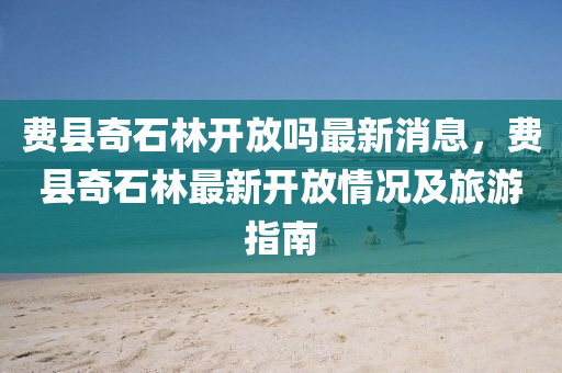 费县奇石林开放吗最新消息，费县奇石林最新开放情况及旅游指南