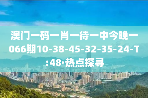 澳门一码一肖一待一中今晚一066期10-38-45-32-35-24-T:48·热点探寻
