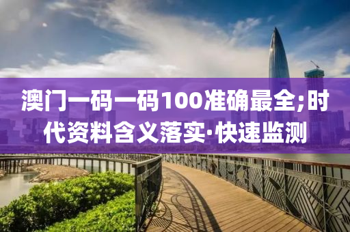 澳门一码一码100准确最全;时代资料含义落实·快速监测