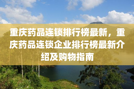 重庆药品连锁排行榜最新，重庆药品连锁企业排行榜最新介绍及购物指南
