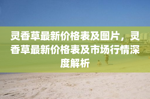 灵香草最新价格表及图片，灵香草最新价格表及市场行情深度解析
