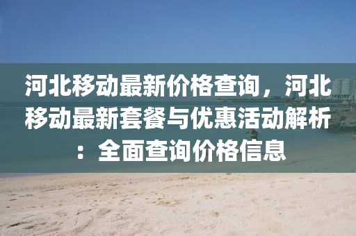 河北移动最新价格查询，河北移动最新套餐与优惠活动解析：全面查询价格信息