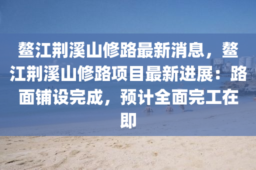 鳌江荆溪山修路最新消息，鳌江荆溪山修路项目最新进展：路面铺设完成，预计全面完工在即