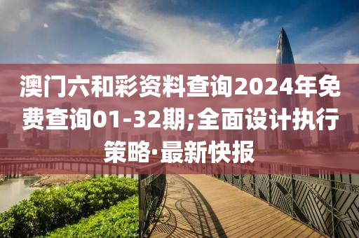 澳门六和彩资料查询2024年免费查询01-32期;全面设计执行策略·最新快报