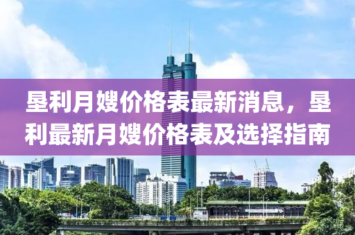 垦利月嫂价格表最新消息，垦利最新月嫂价格表及选择指南
