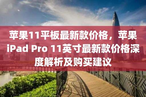 苹果11平板最新款价格，苹果ipads Pro 11英寸最新款价格深度解析及购买建议