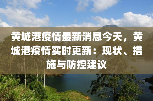 黄城港疫情最新消息今天，黄城港疫情实时更新：现状、措施与防控建议