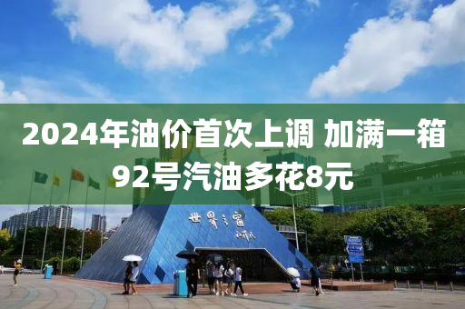 2024年油价首次上调 加满一箱92号汽油多花8元